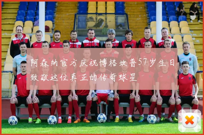 阿森纳官方庆祝博格坎普57岁生日致敬这位真正的传奇球星