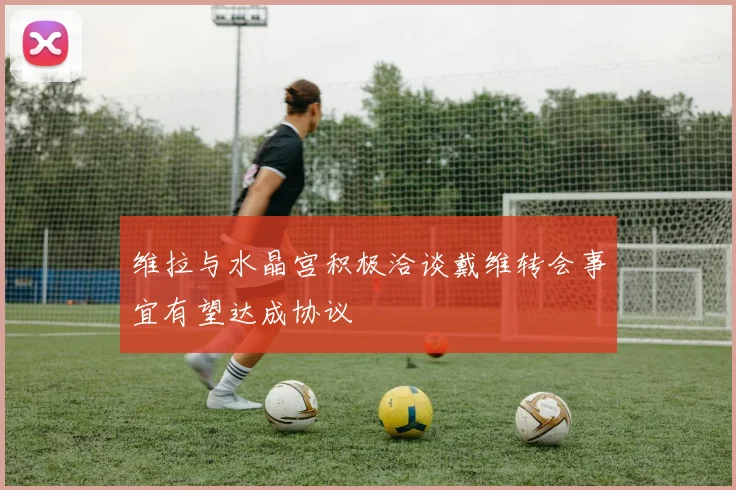 维拉与水晶宫积极洽谈戴维转会事宜有望达成协议
