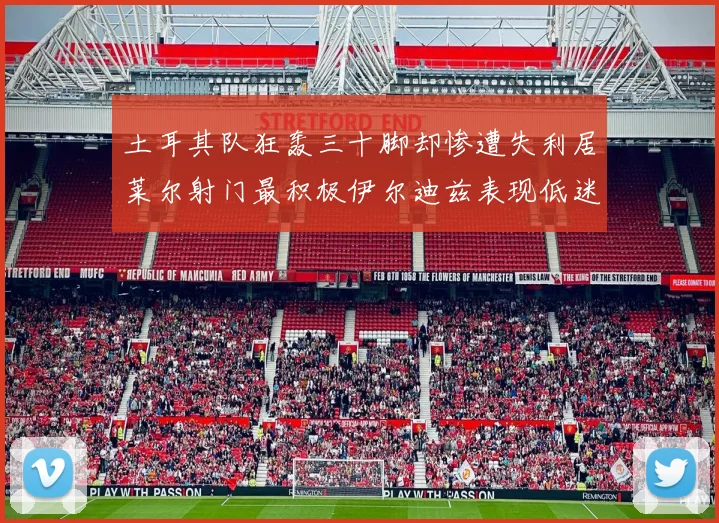 土耳其队狂轰三十脚却惨遭失利居莱尔射门最积极伊尔迪兹表现低迷