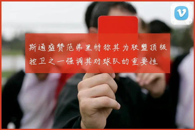 斯通盛赞范弗里特称其为联盟顶级控卫之一强调其对球队的重要性
