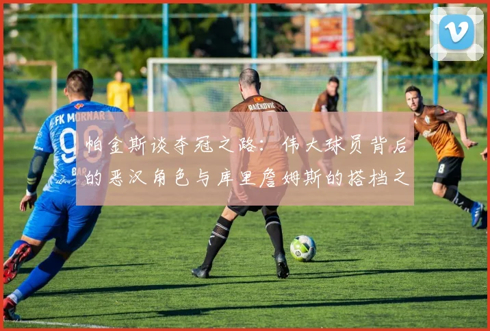 帕金斯谈夺冠之路：伟大球员背后的恶汉角色与库里詹姆斯的搭档之道