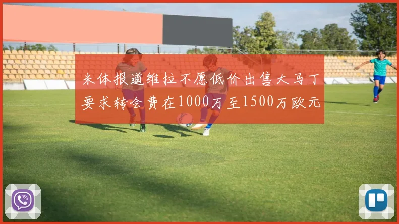米体报道维拉不愿低价出售大马丁要求转会费在1000万至1500万欧元之间