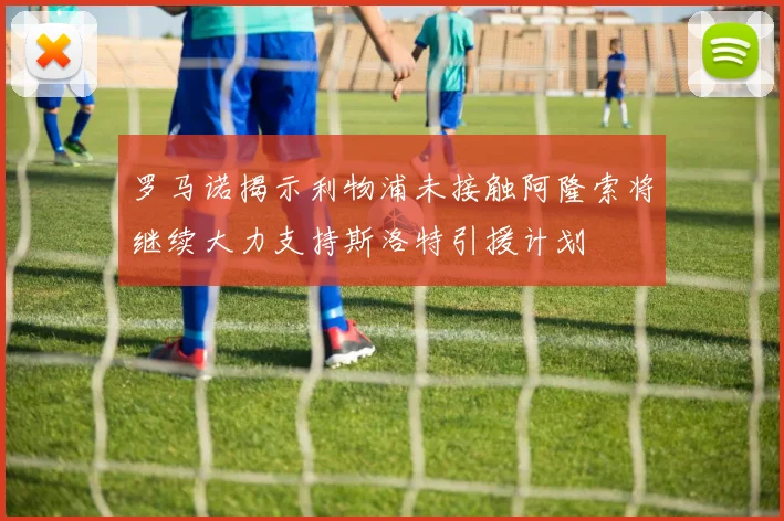 罗马诺揭示利物浦未接触阿隆索将继续大力支持斯洛特引援计划