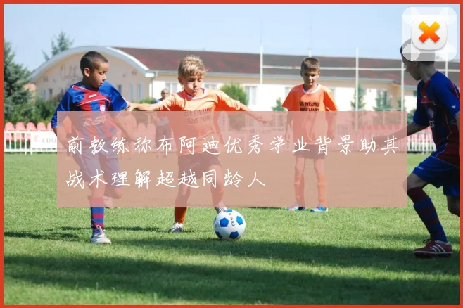 前教练称布阿迪优秀学业背景助其战术理解超越同龄人