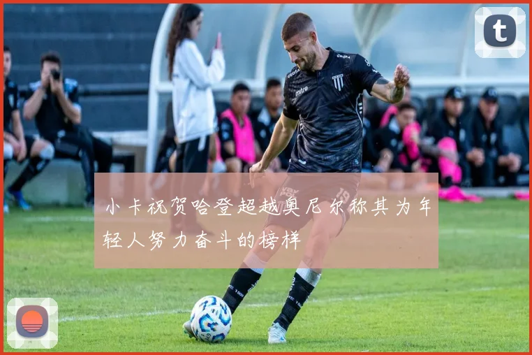 小卡祝贺哈登超越奥尼尔称其为年轻人努力奋斗的榜样