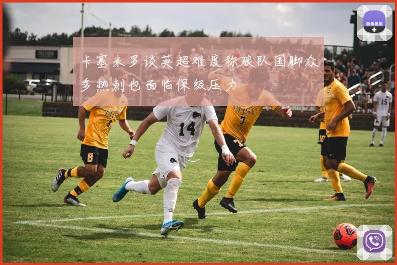 卡塞米罗谈英超难度称狼队国脚众多热刺也面临保级压力