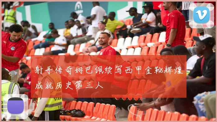 射手传奇姆巴佩续写西甲金靴辉煌成就历史第三人