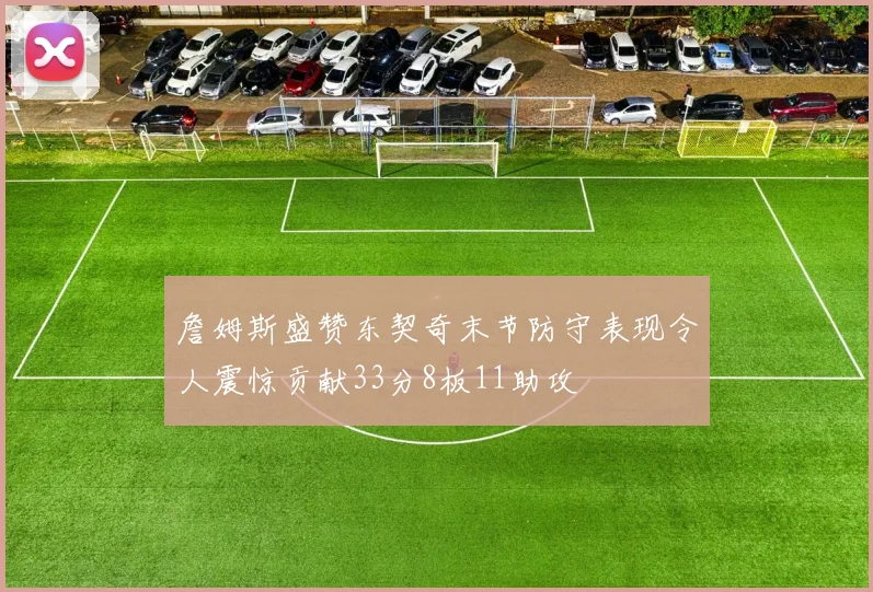 詹姆斯盛赞东契奇末节防守表现令人震惊贡献33分8板11助攻