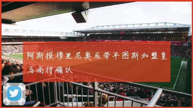 阿斯报穆里尼奥或带平图斯加盟皇马尚待确认