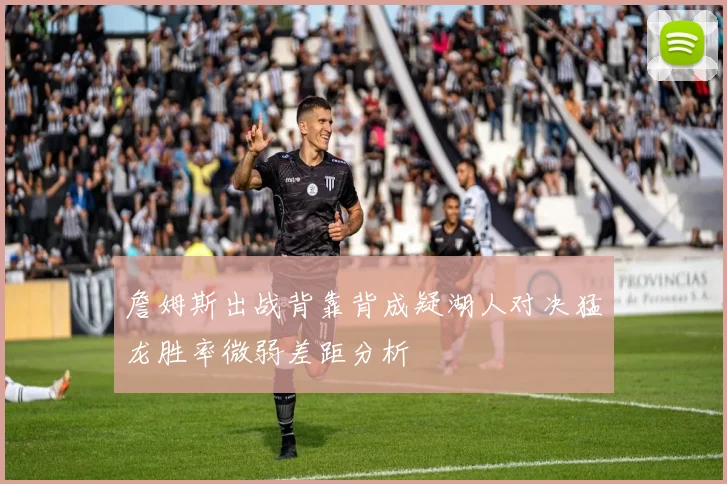 詹姆斯出战背靠背成疑湖人对决猛龙胜率微弱差距分析