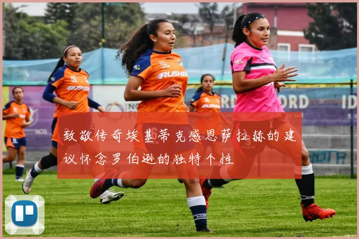 致敬传奇埃基蒂克感恩萨拉赫的建议怀念罗伯逊的独特个性