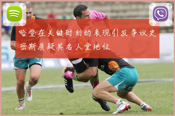 哈登在关键时刻的表现引发争议史密斯质疑其名人堂地位