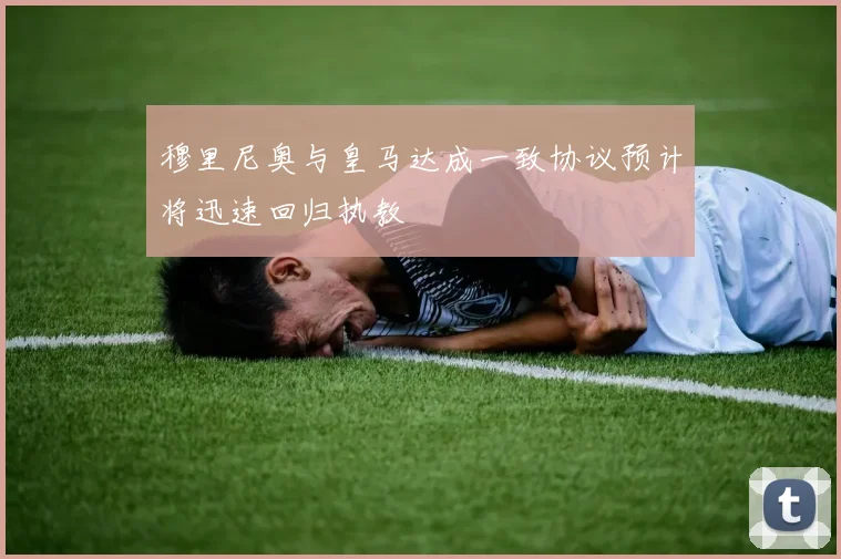 穆里尼奥与皇马达成一致协议预计将迅速回归执教