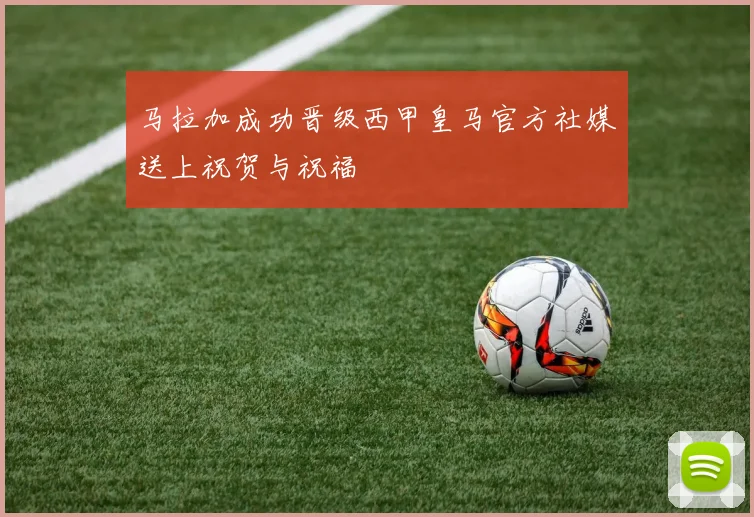 马拉加成功晋级西甲皇马官方社媒送上祝贺与祝福