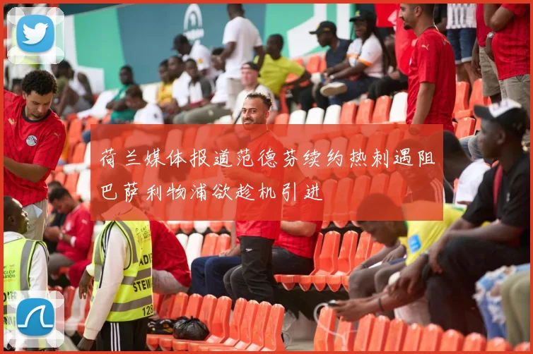 荷兰媒体报道范德芬续约热刺遇阻巴萨利物浦欲趁机引进