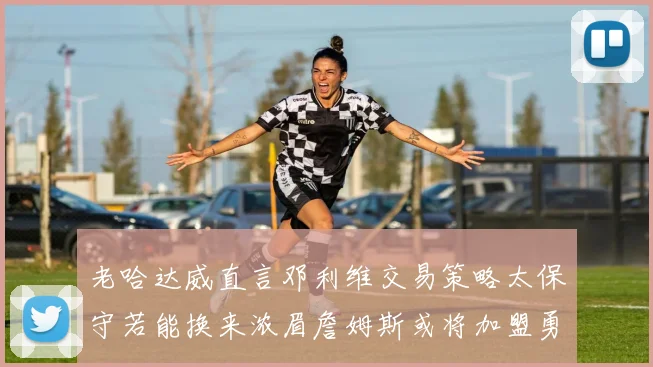 老哈达威直言邓利维交易策略太保守若能换来浓眉詹姆斯或将加盟勇士