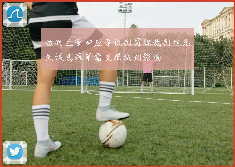 裁判主管回应争议判罚称裁判难免失误总冠军需克服裁判影响