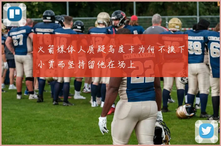 火箭媒体人质疑乌度卡为何不换下小贾而坚持留他在场上