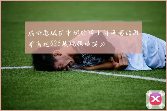成都蓉城在中超对阵上海海港的胜率高达625展现强劲实力