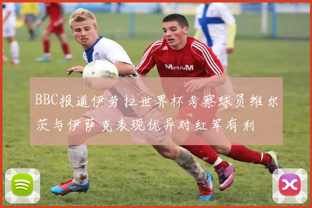BBC报道伊劳拉世界杯考察球员维尔茨与伊萨克表现优异对红军有利