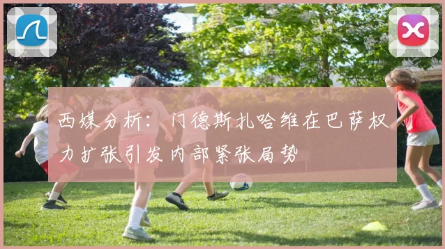 西媒分析：门德斯扎哈维在巴萨权力扩张引发内部紧张局势