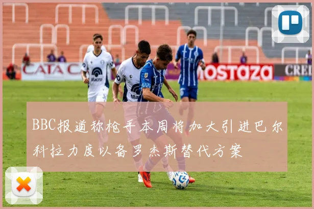 BBC报道称枪手本周将加大引进巴尔科拉力度以备罗杰斯替代方案