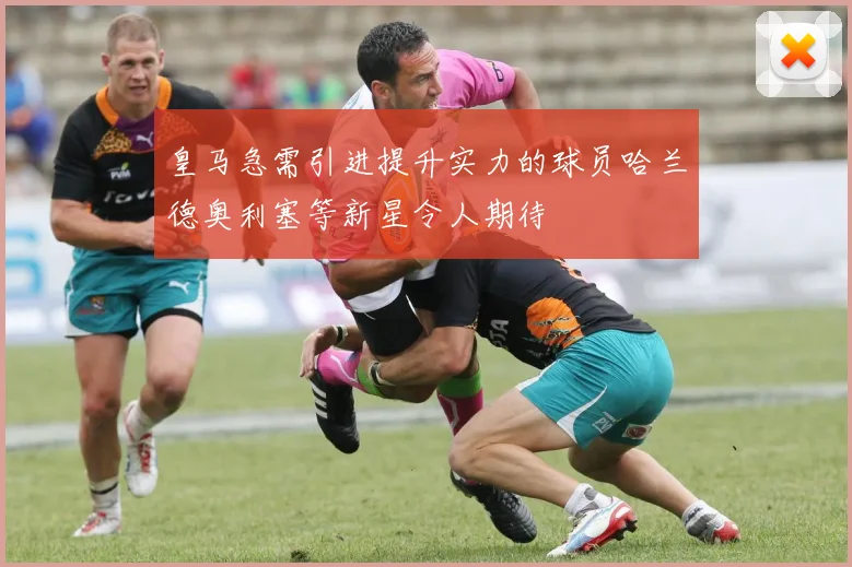 皇马急需引进提升实力的球员哈兰德奥利塞等新星令人期待