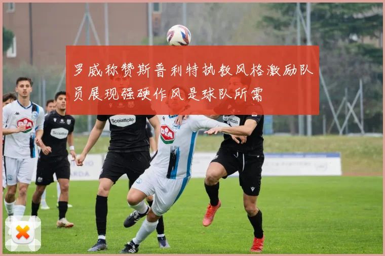 罗威称赞斯普利特执教风格激励队员展现强硬作风是球队所需