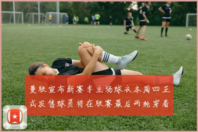 曼联宣布新赛季主场球衣本周四正式发售球员将在联赛最后两轮穿着上阵