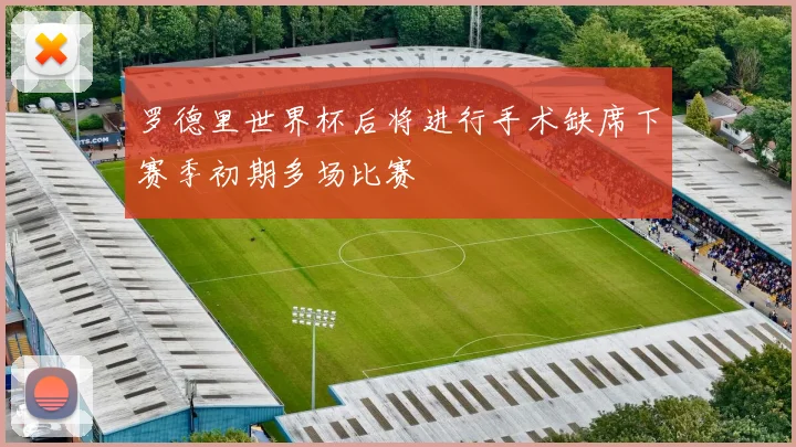 罗德里世界杯后将进行手术缺席下赛季初期多场比赛
