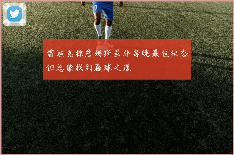 雷迪克称詹姆斯虽非每晚最佳状态但总能找到赢球之道