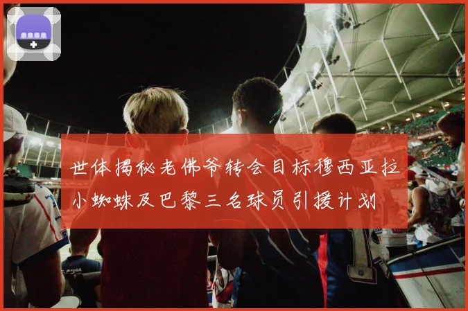 世体揭秘老佛爷转会目标穆西亚拉小蜘蛛及巴黎三名球员引援计划