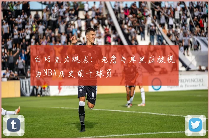 白巧克力观点：老詹与库里应被视为NBA历史前十球员