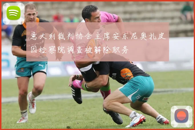意大利裁判协会主席安东尼奥扎皮因检察院调查被解除职务
