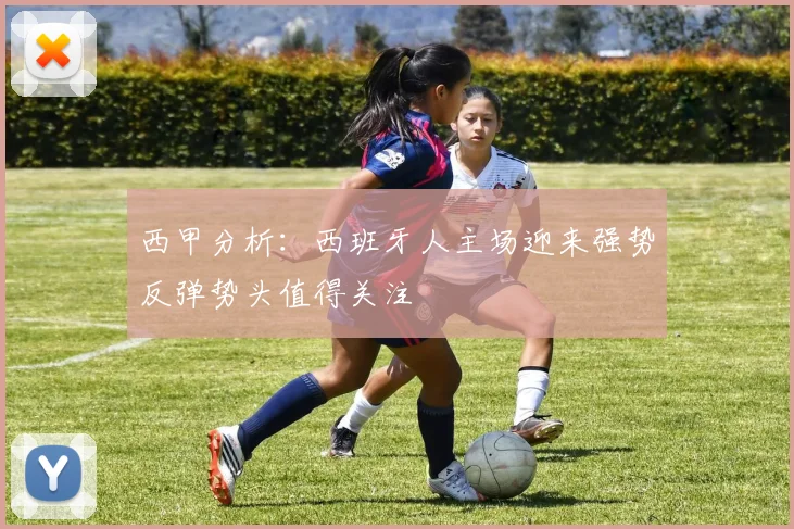 西甲分析：西班牙人主场迎来强势反弹势头值得关注