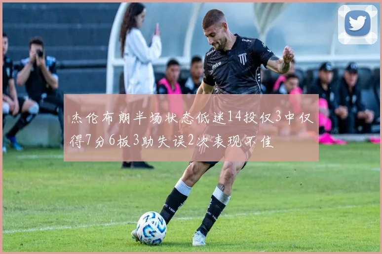 杰伦布朗半场状态低迷14投仅3中仅得7分6板3助失误2次表现不佳