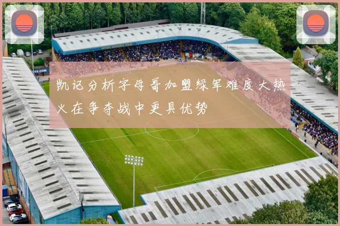 凯记分析字母哥加盟绿军难度大热火在争夺战中更具优势