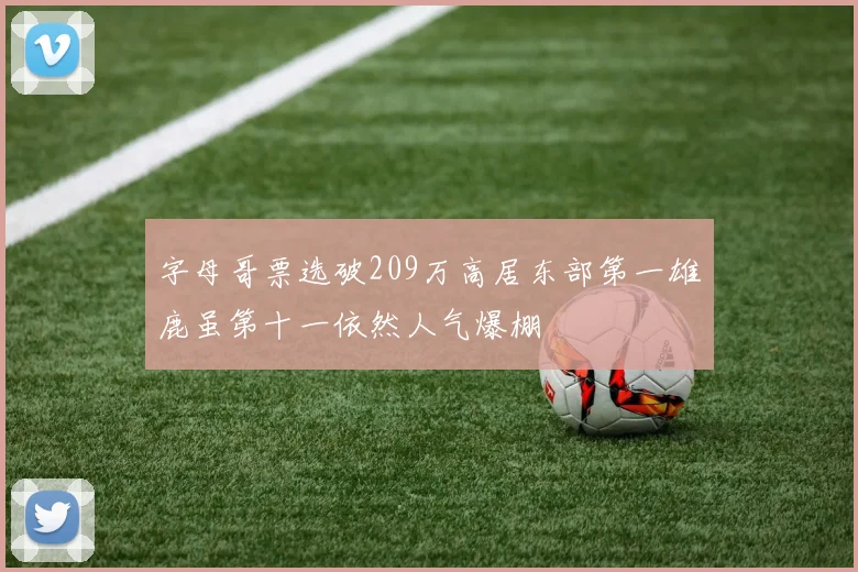 字母哥票选破209万高居东部第一雄鹿虽第十一依然人气爆棚