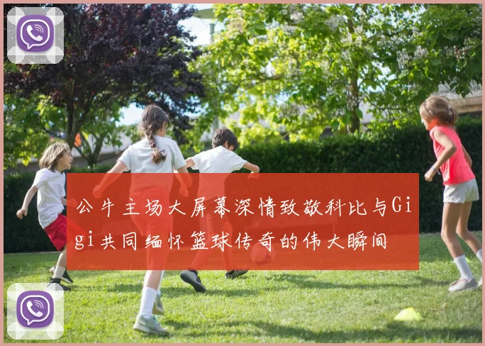 公牛主场大屏幕深情致敬科比与Gigi共同缅怀篮球传奇的伟大瞬间